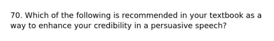 70. Which of the following is recommended in your textbook as a way to enhance your credibility in a persuasive speech?