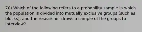 70) Which of the following refers to a probability sample in which the population is divided into mutually exclusive groups (such as blocks), and the researcher draws a sample of the groups to interview?