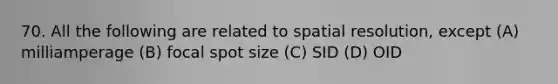 70. All the following are related to spatial resolution, except (A) milliamperage (B) focal spot size (C) SID (D) OID