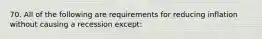 70. All of the following are requirements for reducing inflation without causing a recession except: