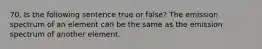 70. Is the following sentence true or false? The emission spectrum of an element can be the same as the emission spectrum of another element.