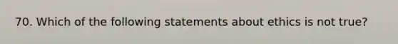 70. Which of the following statements about ethics is not true?