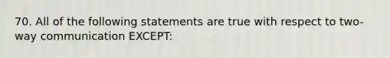 70. All of the following statements are true with respect to two-way communication EXCEPT: