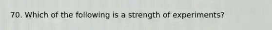 70. Which of the following is a strength of experiments?