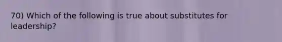 70) Which of the following is true about substitutes for leadership?