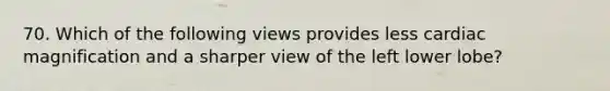 70. Which of the following views provides less cardiac magnification and a sharper view of the left lower lobe?