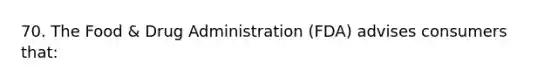 70. The Food & Drug Administration (FDA) advises consumers that: