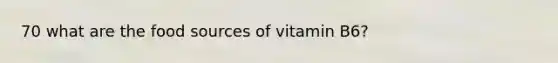 70 what are the food sources of vitamin B6?