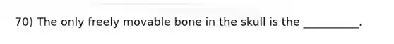 70) The only freely movable bone in the skull is the __________.