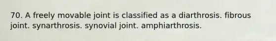 70. A freely movable joint is classified as a diarthrosis. fibrous joint. synarthrosis. synovial joint. amphiarthrosis.