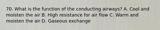 70. What is the function of the conducting airways? A. Cool and moisten the air B. High resistance for air flow C. Warm and moisten the air D. Gaseous exchange