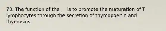 70. The function of the __ is to promote the maturation of T lymphocytes through the secretion of thymopoeitin and thymosins.