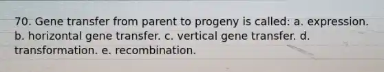 70. Gene transfer from parent to progeny is called: a. expression. b. horizontal gene transfer. c. vertical gene transfer. d. transformation. e. recombination.