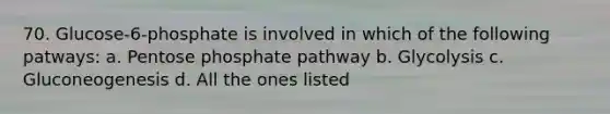 70. Glucose-6-phosphate is involved in which of the following patways: a. Pentose phosphate pathway b. Glycolysis c. Gluconeogenesis d. All the ones listed