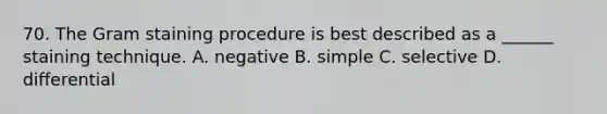 70. The Gram staining procedure is best described as a ______ staining technique. A. negative B. simple C. selective D. differential