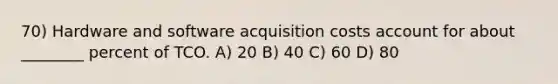 70) Hardware and software acquisition costs account for about ________ percent of TCO. A) 20 B) 40 C) 60 D) 80