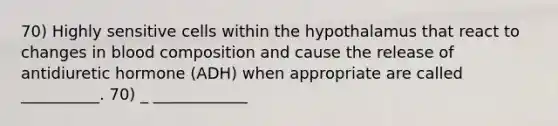 70) Highly sensitive cells within the hypothalamus that react to changes in blood composition and cause the release of antidiuretic hormone (ADH) when appropriate are called __________. 70) _ ____________