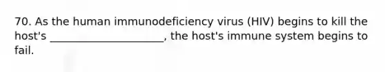 70. As the human immunodeficiency virus (HIV) begins to kill the host's _____________________, the host's immune system begins to fail.