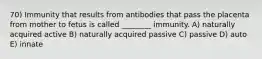 70) Immunity that results from antibodies that pass the placenta from mother to fetus is called ________ immunity. A) naturally acquired active B) naturally acquired passive C) passive D) auto E) innate