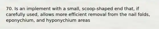 70. Is an implement with a small, scoop-shaped end that, if carefully used, allows more efficient removal from the nail folds, eponychium, and hyponychium areas