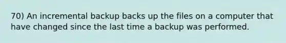 70) An incremental backup backs up the files on a computer that have changed since the last time a backup was performed.