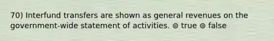 70) Interfund transfers are shown as general revenues on the government-wide statement of activities. ⊚ true ⊚ false