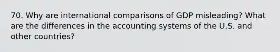 70. Why are international comparisons of GDP misleading? What are the differences in the accounting systems of the U.S. and other countries?