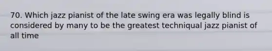 70. Which jazz pianist of the late swing era was legally blind is considered by many to be the greatest techniqual jazz pianist of all time