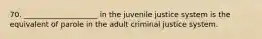 70. ____________________ in the juvenile justice system is the equivalent of parole in the adult criminal justice system.