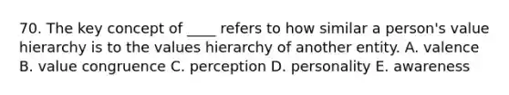 70. The key concept of ____ refers to how similar a person's value hierarchy is to the values hierarchy of another entity. A. valence B. value congruence C. perception D. personality E. awareness