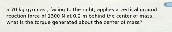 a 70 kg gymnast, facing to the right, applies a vertical ground reaction force of 1300 N at 0.2 m behind the center of mass. what is the torque generated about the center of mass?