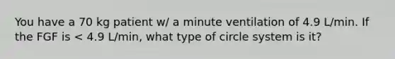 You have a 70 kg patient w/ a minute ventilation of 4.9 L/min. If the FGF is < 4.9 L/min, what type of circle system is it?