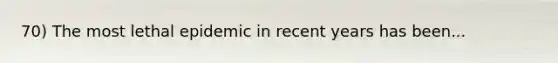 70) The most lethal epidemic in recent years has been...