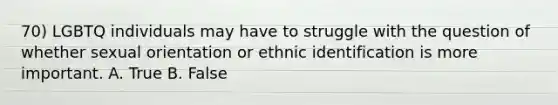 70) LGBTQ individuals may have to struggle with the question of whether sexual orientation or ethnic identification is more important. A. True B. False