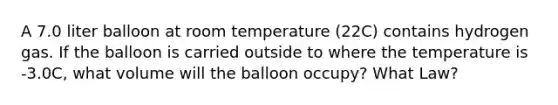 A 7.0 liter balloon at room temperature (22C) contains hydrogen gas. If the balloon is carried outside to where the temperature is -3.0C, what volume will the balloon occupy? What Law?