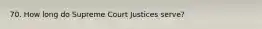 70. How long do Supreme Court Justices serve?