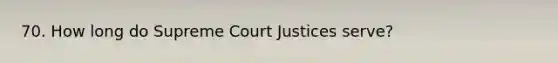 70. How long do Supreme Court Justices serve?