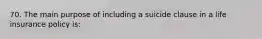 70. The main purpose of including a suicide clause in a life insurance policy is: