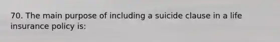 70. The main purpose of including a suicide clause in a life insurance policy is: