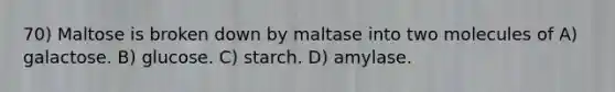 70) Maltose is broken down by maltase into two molecules of A) galactose. B) glucose. C) starch. D) amylase.