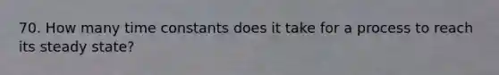 70. How many time constants does it take for a process to reach its steady state?