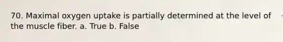 70. Maximal oxygen uptake is partially determined at the level of the muscle fiber. a. True b. False