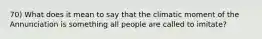 70) What does it mean to say that the climatic moment of the Annunciation is something all people are called to imitate?