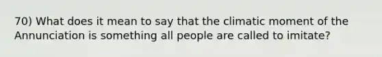 70) What does it mean to say that the climatic moment of the Annunciation is something all people are called to imitate?