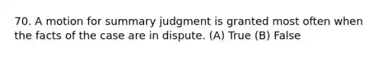 70. A motion for summary judgment is granted most often when the facts of the case are in dispute. (A) True (B) False