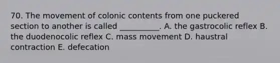 70. The movement of colonic contents from one puckered section to another is called __________. A. the gastrocolic reflex B. the duodenocolic reflex C. mass movement D. haustral contraction E. defecation