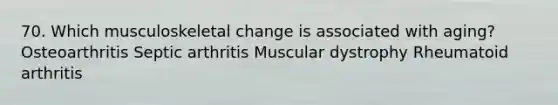 70. Which musculoskeletal change is associated with aging? Osteoarthritis Septic arthritis Muscular dystrophy Rheumatoid arthritis