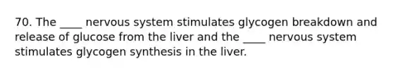 70. The ____ nervous system stimulates glycogen breakdown and release of glucose from the liver and the ____ nervous system stimulates glycogen synthesis in the liver.