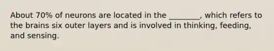 About 70% of neurons are located in the ________, which refers to the brains six outer layers and is involved in thinking, feeding, and sensing.