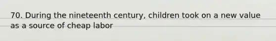 70. During the nineteenth century, children took on a new value as a source of cheap labor